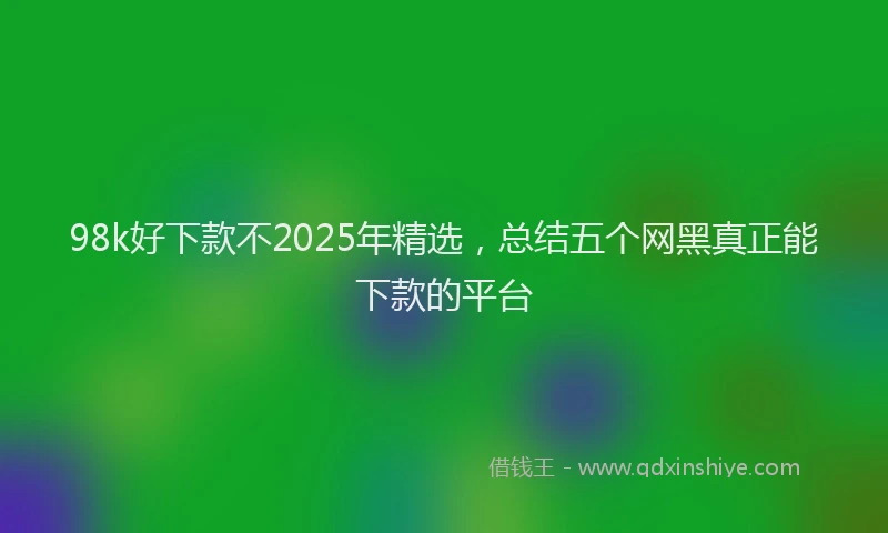 98k好下款不2025年精选，总结五个网黑真正能下款的平台