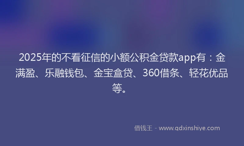 2025年的不看征信的小额公积金贷款app有：金满盈、乐融钱包、金宝盒贷、360借条、轻花优品等。