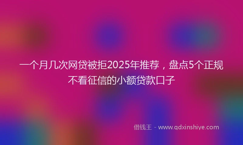 一个月几次网贷被拒2025年推荐，盘点5个正规不看征信的小额贷款口子