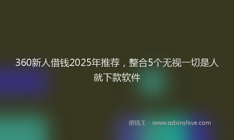 360新人借钱2025年推荐，整合5个无视一切是人就下款软件