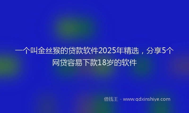 一个叫金丝猴的贷款软件2025年精选，分享5个网贷容易下款18岁的软件