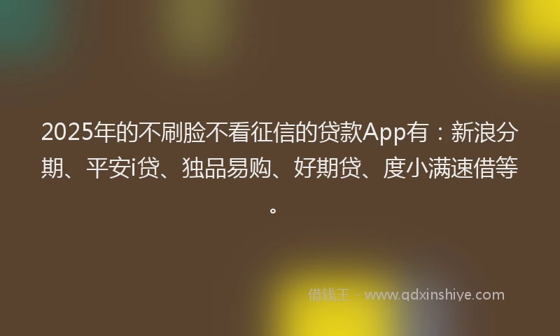 2025年的不刷脸不看征信的贷款App有：新浪分期、平安i贷、独品易购、好期贷、度小满速借等。
