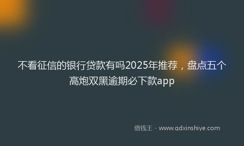 不看征信的银行贷款有吗2025年推荐，盘点五个高炮双黑逾期必下款app