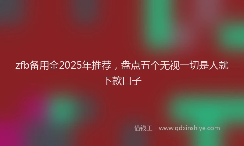 zfb备用金2025年推荐，盘点五个无视一切是人就下款口子
