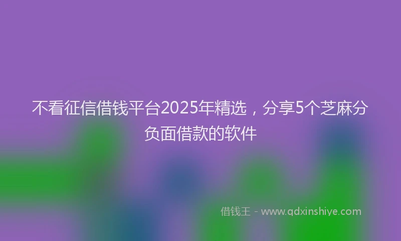 不看征信借钱平台2025年精选，分享5个芝麻分负面借款的软件