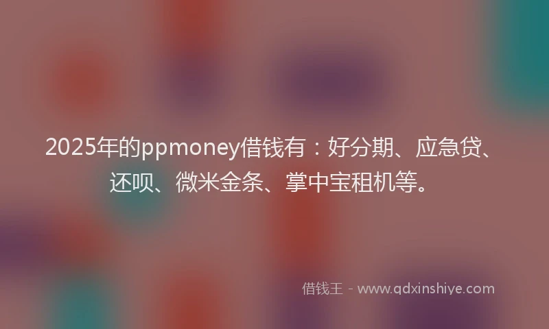 2025年的ppmoney借钱有：好分期、应急贷、还呗、微米金条、掌中宝租机等。