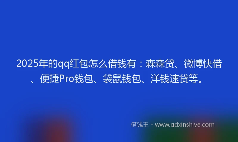 2025年的qq红包怎么借钱有：森森贷、微博快借、便捷Pro钱包、袋鼠钱包、洋钱速贷等。