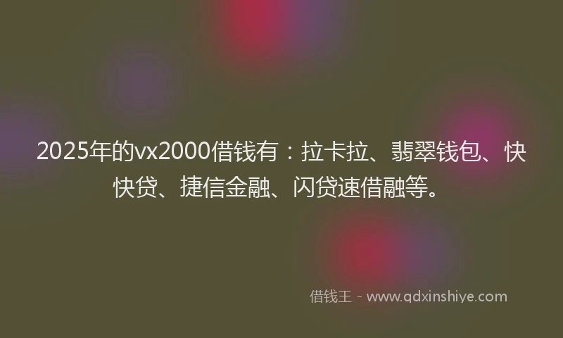 2025年的vx2000借钱有：拉卡拉、翡翠钱包、快快贷、捷信金融、闪贷速借融等。