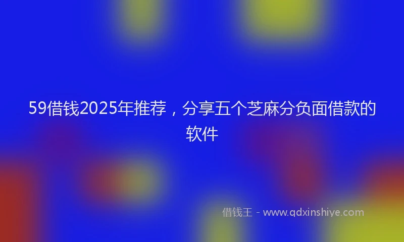 59借钱2025年推荐，分享五个芝麻分负面借款的软件
