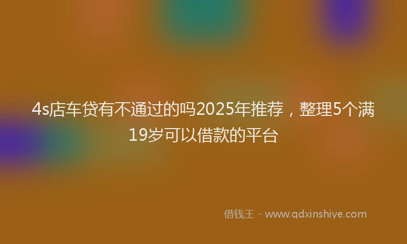 4s店车贷有不通过的吗2025年推荐，整理5个满19岁可以借款的平台