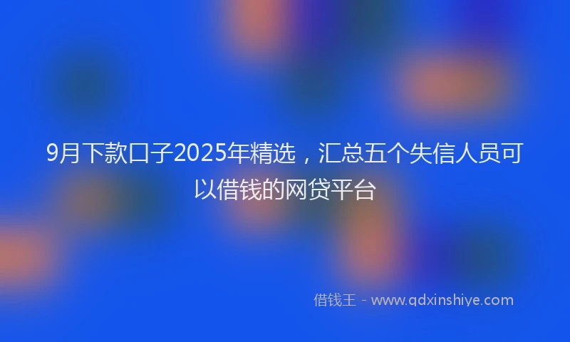 9月下款口子2025年精选，汇总五个失信人员可以借钱的网贷平台