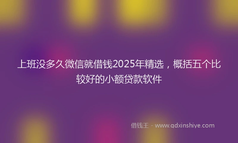 上班没多久微信就借钱2025年精选，概括五个比较好的小额贷款软件