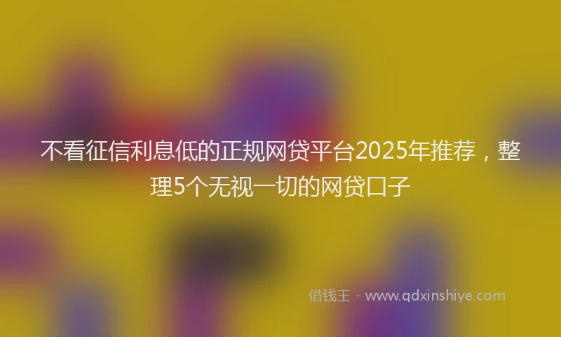 不看征信利息低的正规网贷平台2025年推荐，整理5个无视一切的网贷口子