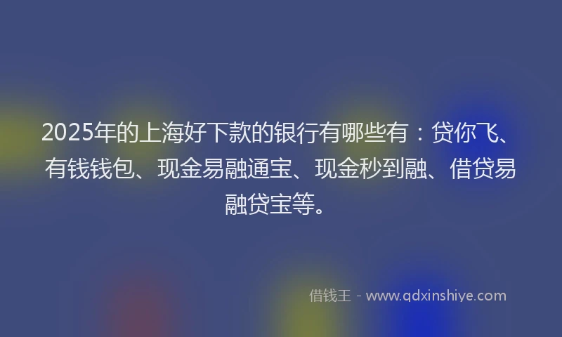 2025年的上海好下款的银行有哪些有：贷你飞、有钱钱包、现金易融通宝、现金秒到融、借贷易融贷宝等。