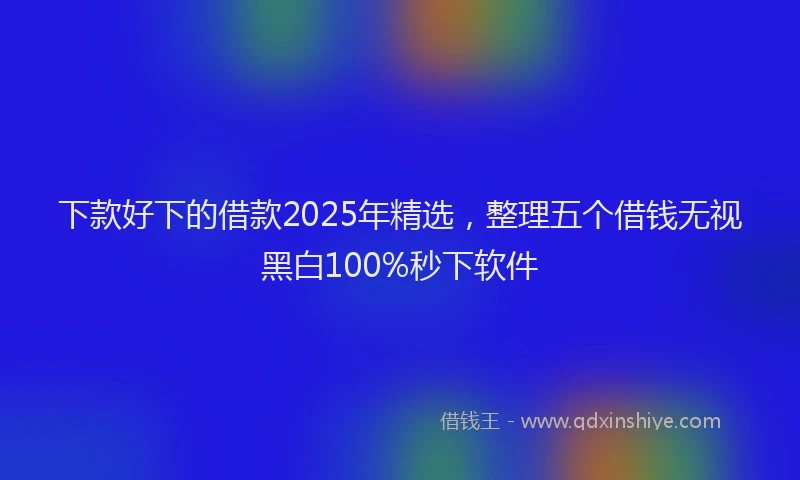 下款好下的借款2025年精选，整理五个借钱无视黑白100%秒下软件