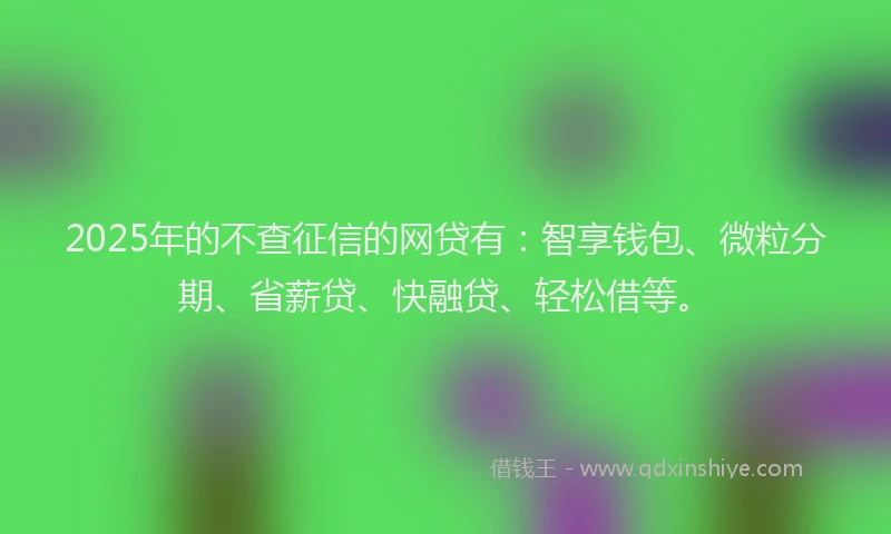 2025年的不查征信的网贷有：智享钱包、微粒分期、省薪贷、快融贷、轻松借等。