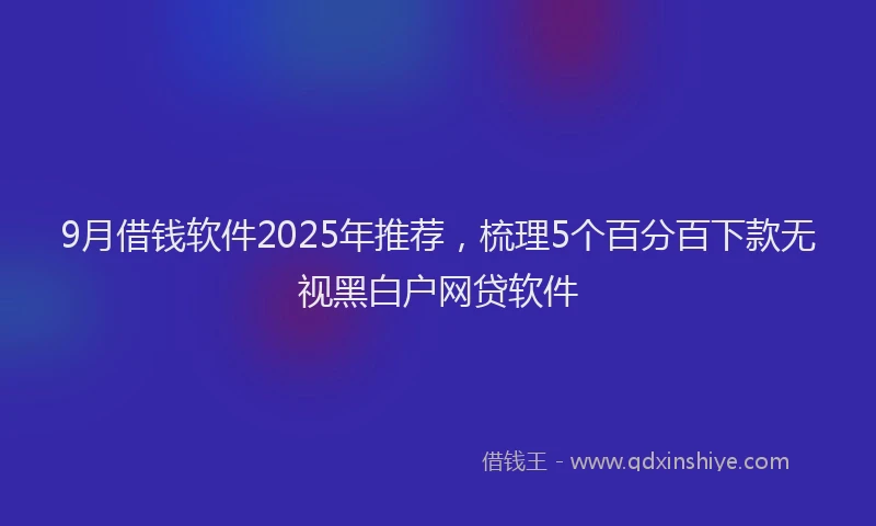 9月借钱软件2025年推荐，梳理5个百分百下款无视黑白户网贷软件
