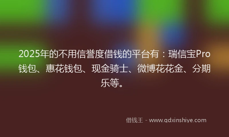 2025年的不用信誉度借钱的平台有：瑞信宝Pro钱包、惠花钱包、现金骑士、微博花花金、分期乐等。
