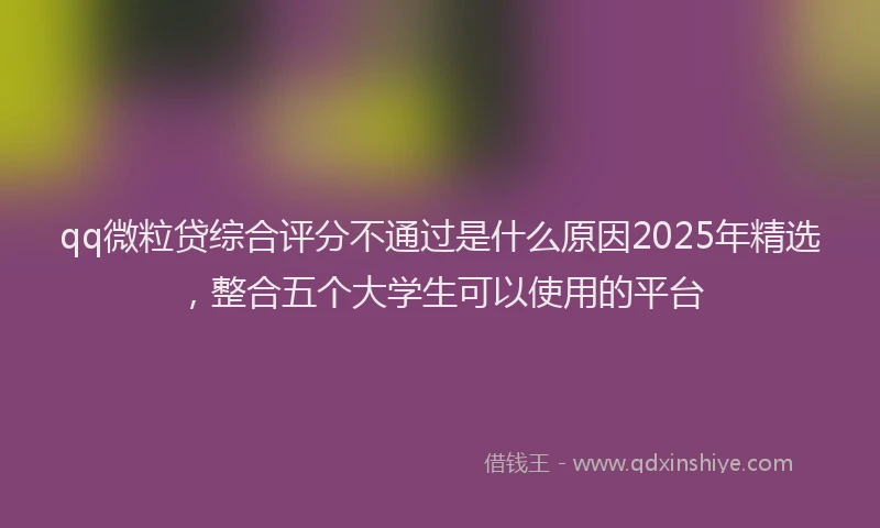 qq微粒贷综合评分不通过是什么原因2025年精选，整合五个大学生可以使用的平台