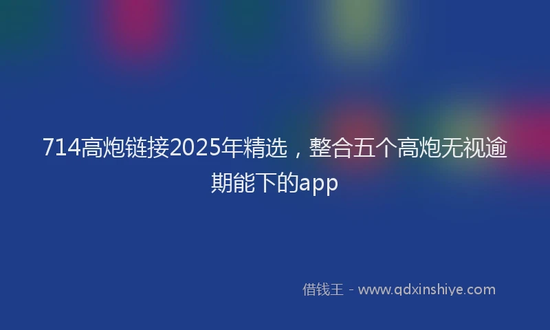 714高炮链接2025年精选，整合五个高炮无视逾期能下的app