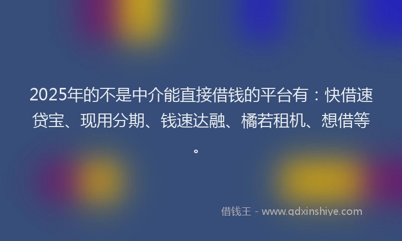 2025年的不是中介能直接借钱的平台有：快借速贷宝、现用分期、钱速达融、橘若租机、想借等。