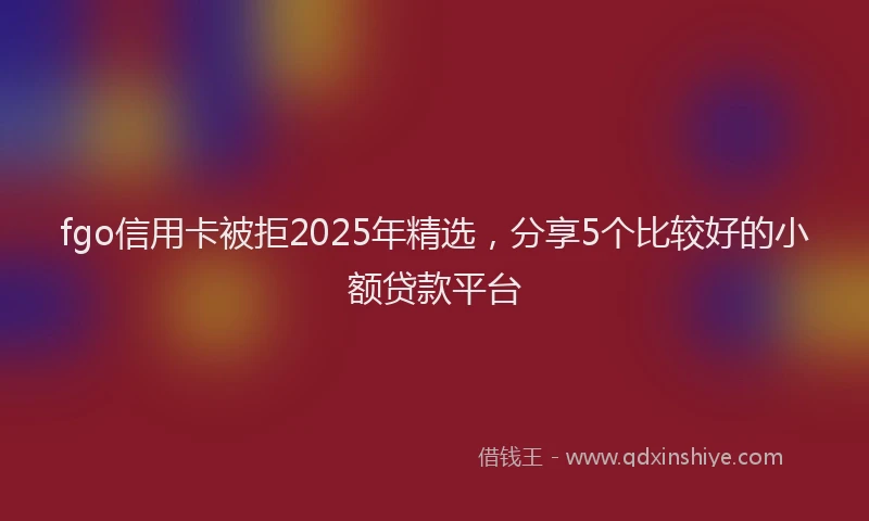 fgo信用卡被拒2025年精选，分享5个比较好的小额贷款平台