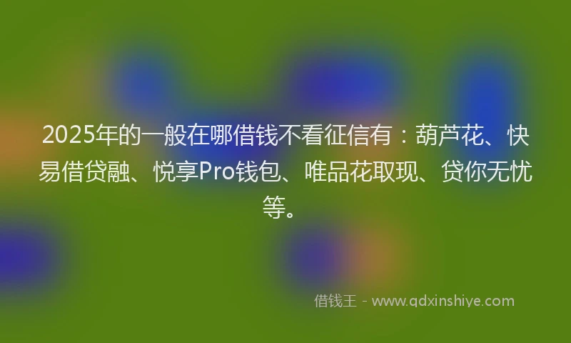 2025年的一般在哪借钱不看征信有：葫芦花、快易借贷融、悦享Pro钱包、唯品花取现、贷你无忧等。