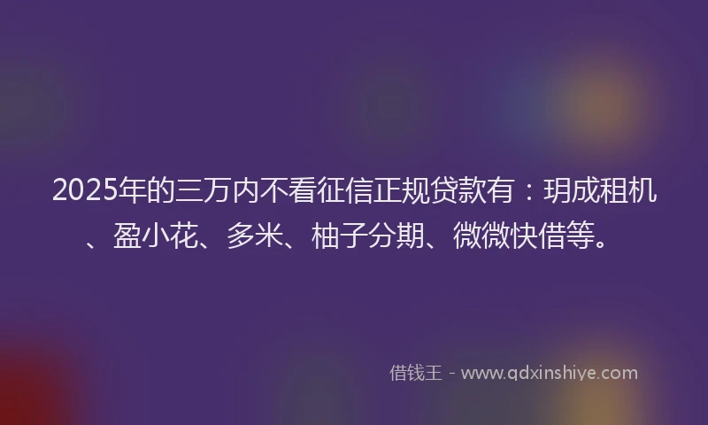2025年的三万内不看征信正规贷款有：玥成租机、盈小花、多米、柚子分期、微微快借等。