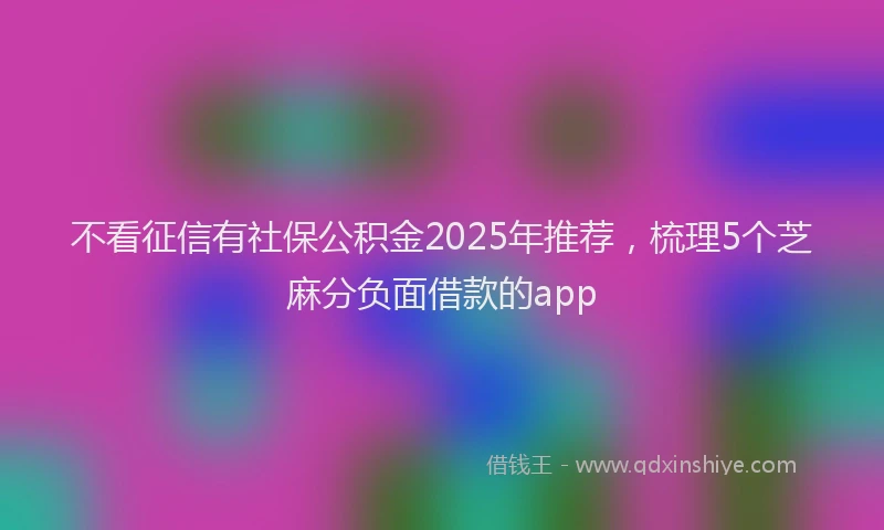不看征信有社保公积金2025年推荐，梳理5个芝麻分负面借款的app