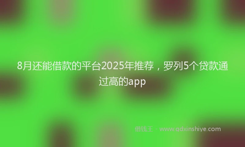 8月还能借款的平台2025年推荐，罗列5个贷款通过高的app