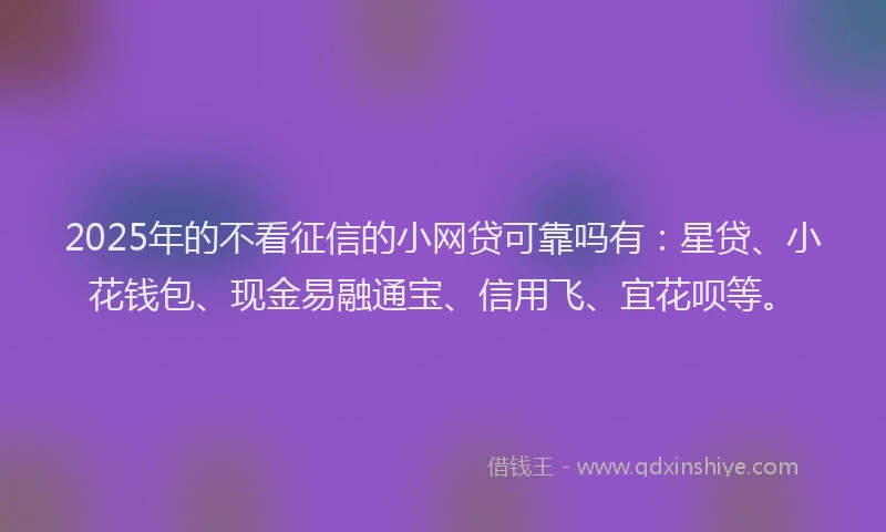 2025年的不看征信的小网贷可靠吗有：星贷、小花钱包、现金易融通宝、信用飞、宜花呗等。