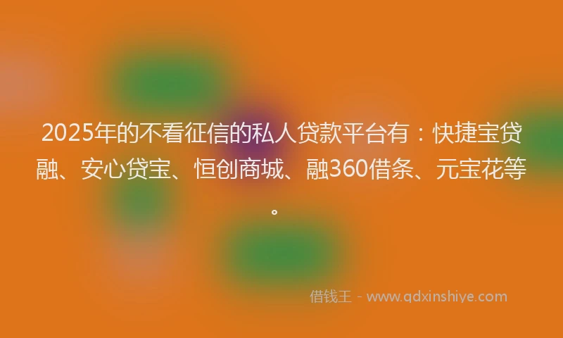 2025年的不看征信的私人贷款平台有：快捷宝贷融、安心贷宝、恒创商城、融360借条、元宝花等。