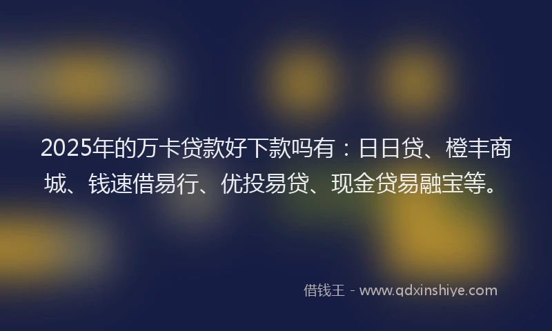 2025年的万卡贷款好下款吗有：日日贷、橙丰商城、钱速借易行、优投易贷、现金贷易融宝等。