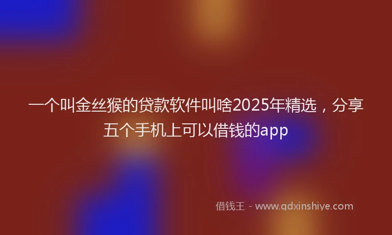 一个叫金丝猴的贷款软件叫啥2025年精选，分享五个手机上可以借钱的app