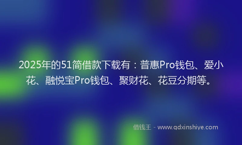 2025年的51简借款下载有：普惠Pro钱包、爱小花、融悦宝Pro钱包、聚财花、花豆分期等。