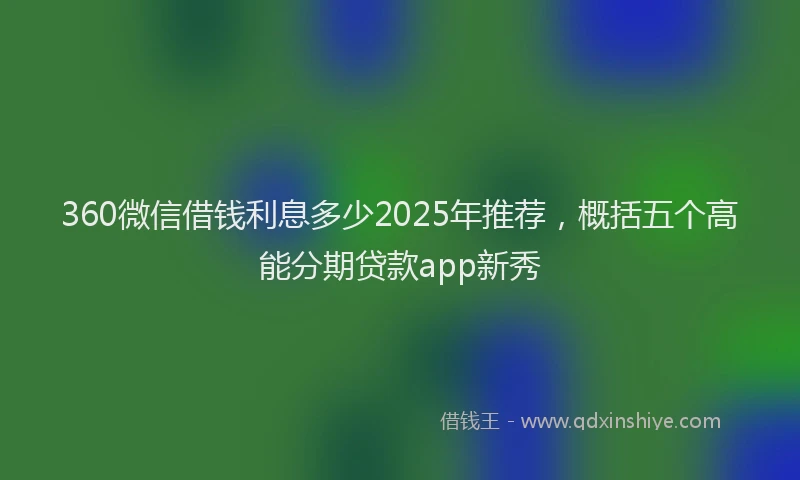 360微信借钱利息多少2025年推荐，概括五个高能分期贷款app新秀