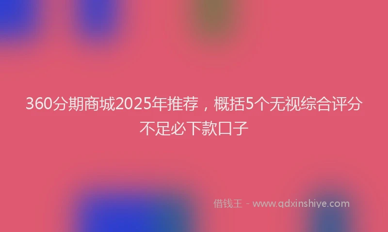 360分期商城2025年推荐，概括5个无视综合评分不足必下款口子
