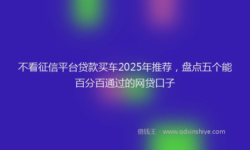 不看征信平台贷款买车2025年推荐，盘点五个能百分百通过的网贷口子