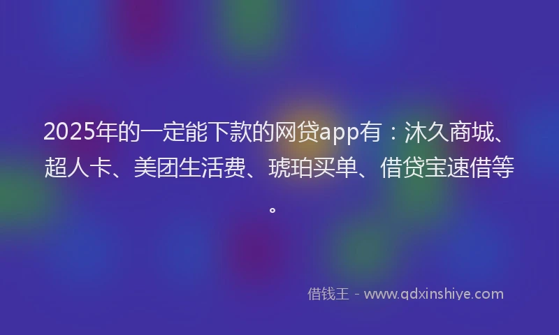 2025年的一定能下款的网贷app有：沐久商城、超人卡、美团生活费、琥珀买单、借贷宝速借等。