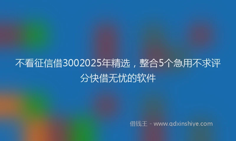 不看征信借3002025年精选，整合5个急用不求评分快借无忧的软件