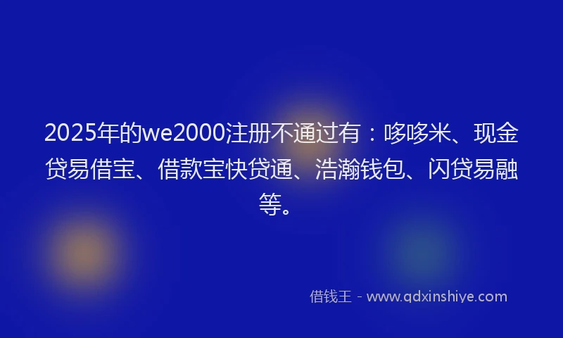 2025年的we2000注册不通过有：哆哆米、现金贷易借宝、借款宝快贷通、浩瀚钱包、闪贷易融等。