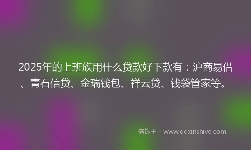 2025年的上班族用什么贷款好下款有：沪商易借、青石信贷、金瑞钱包、祥云贷、钱袋管家等。