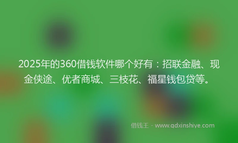 2025年的360借钱软件哪个好有：招联金融、现金侠途、优者商城、三枝花、福星钱包贷等。