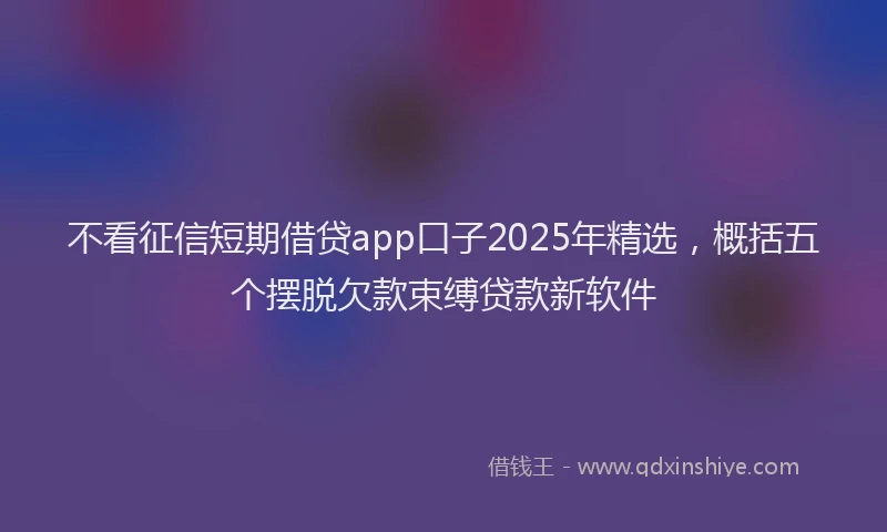 不看征信短期借贷app口子2025年精选，概括五个摆脱欠款束缚贷款新软件