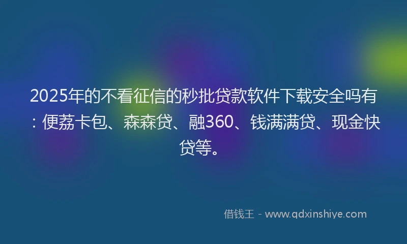 2025年的不看征信的秒批贷款软件下载安全吗有：便荔卡包、森森贷、融360、钱满满贷、现金快贷等。