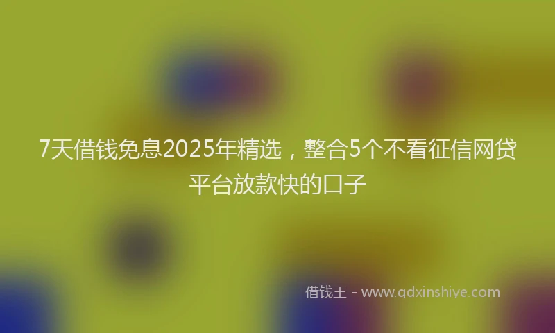 7天借钱免息2025年精选，整合5个不看征信网贷平台放款快的口子