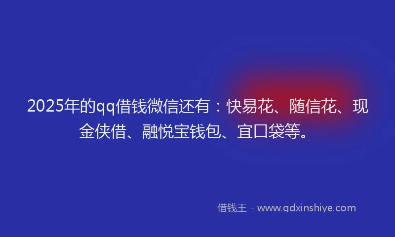 2025年的qq借钱微信还有：快易花、随信花、现金侠借、融悦宝钱包、宜口袋等。