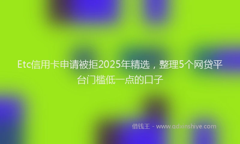 Etc信用卡申请被拒2025年精选，整理5个网贷平台门槛低一点的口子