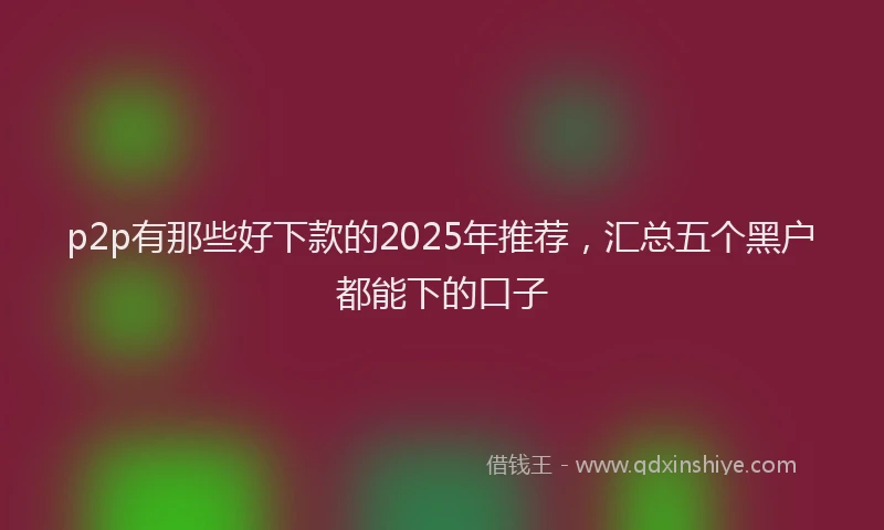 p2p有那些好下款的2025年推荐，汇总五个黑户都能下的口子