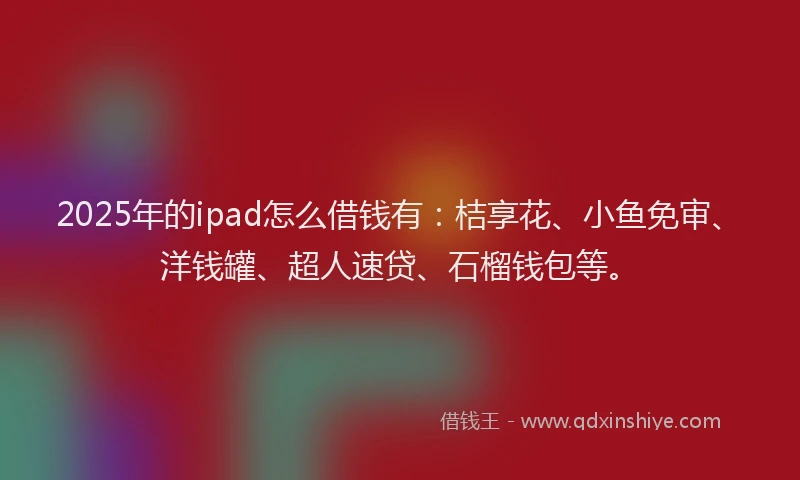 2025年的ipad怎么借钱有：桔享花、小鱼免审、洋钱罐、超人速贷、石榴钱包等。